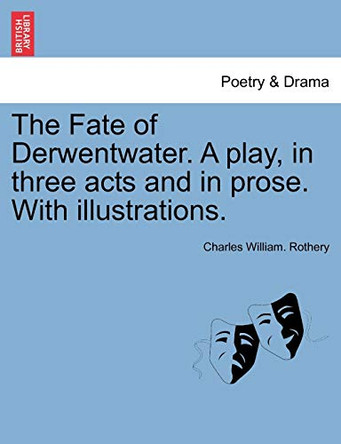The Fate of Derwentwater. a Play, in Three Acts and in Prose. with Illustrations. by Charles William Rothery 9781241066659