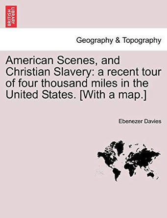 American Scenes, and Christian Slavery: A Recent Tour of Four Thousand Miles in the United States. [With a Map.] by Ebenezer Davies 9781241329723
