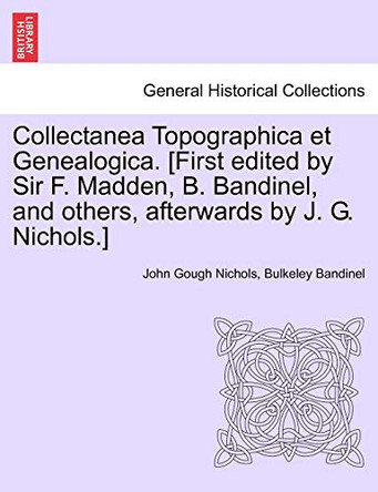 Collectanea Topographica Et Genealogica. [First Edited by Sir F. Madden, B. Bandinel, and Others, Afterwards by J. G. Nichols.] by John Gough Nichols 9781241507787