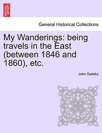 My Wanderings: Being Travels in the East (Between 1846 and 1860), Etc. by John Gadsby 9781241603991