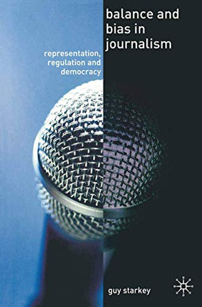 Balance and Bias in Journalism: Representation, Regulation and Democracy by Guy Starkey 9781403992499