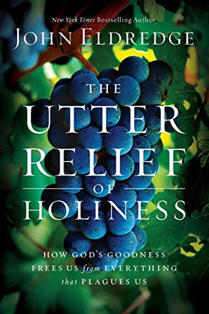 The Utter Relief of Holiness: How God's Goodness Frees Us from Everything That Plagues Us by John Eldredge 9781455521821