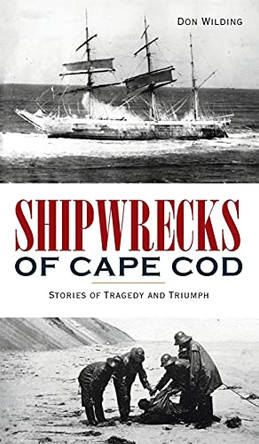 Shipwrecks of Cape Cod: Stories of Tragedy and Triumph by Don Wilding 9781540247452