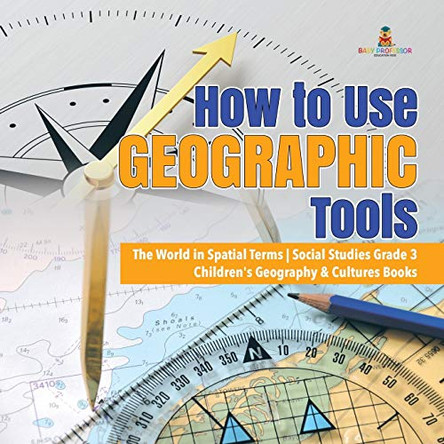 How to Use Geographic Tools - The World in Spatial Terms - Social Studies Grade 3 - Children's Geography & Cultures Books by Baby Professor 9781541949720