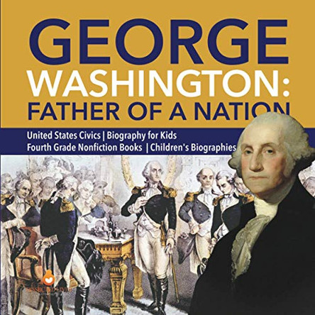 George Washington: Father of a Nation United States Civics Biography for Kids Fourth Grade Nonfiction Books Children's Biographies by Dissected Lives 9781541950795