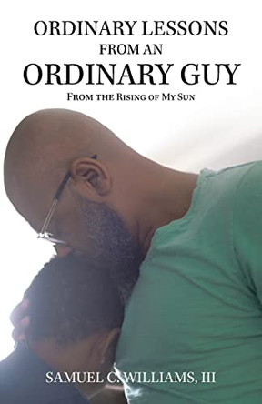 Ordinary Lessons from an Ordinary Guy: From the Rising of My Sun by Samuel C Williams, III 9781543767513
