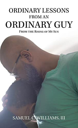 Ordinary Lessons from an Ordinary Guy: From the Rising of My Sun by Samuel C Williams, III 9781543767520