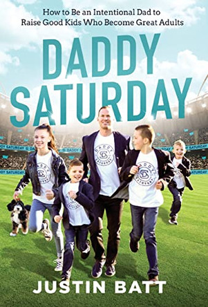 Daddy Saturday: How to Be an Intentional Dad to Raise Good Kids Who Become Great Adults by Justin Batt 9781544502977