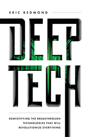 Deep Tech: Demystifying the Breakthrough Technologies That Will Revolutionize Everything by Eric Redmond 9781544518954