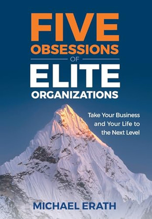 Five Obsessions of Elite Organizations: Take Your Business and Your Life to the Next Level by Michael Erath 9781544547855