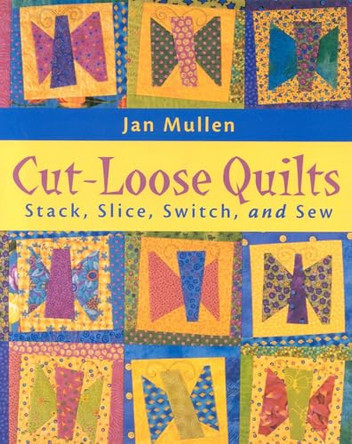 Cut Loose Quilts: Stack, Slice, Switch, and Sew by Jan Mullen 9781571201546