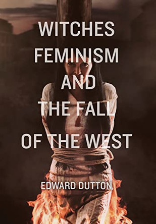 Witches, Feminism, and the Fall of the West by Edward Dutton 9781593680787