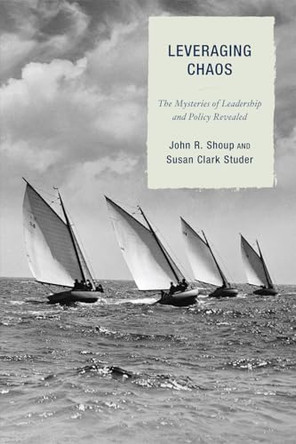Leveraging Chaos: The Mysteries of Leadership and Policy Revealed by John R. Shoup 9781607097563
