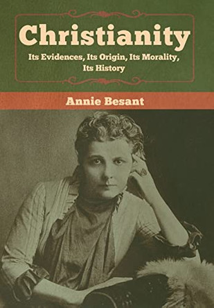 Christianity: Its Evidences, Its Origin, Its Morality, Its History by Annie Besant 9781618959904