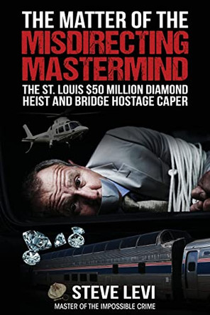 The Matter of the Misdirecting Mastermind: The St. Louis $50 Million Diamond Heist and Bridge Hostage Caper by Steve Levi 9781637470657