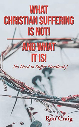 What Christian Suffering Is Not! and What It Is! by Ron Craig 9781639453863