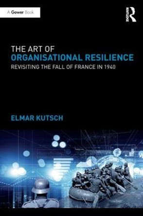 The Art of Organisational Resilience: Revisiting the Fall of France in 1940 by Elmar Kutsch