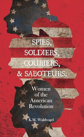 Spies, Soldiers, Couriers, & Saboteurs: Women of the American Revolution by K M Waldvogel 9781645385738