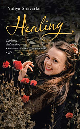 Healing: Sections - Darkness; Redemption; Contemplation and Transformation; Light by Yuliya Shkvarko 9781728355610