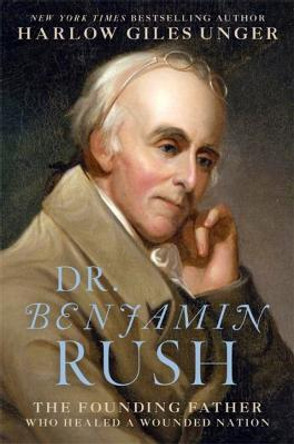 Dr. Benjamin Rush: The Founding Father Who Healed a Wounded Nation by Harlow Giles Unger