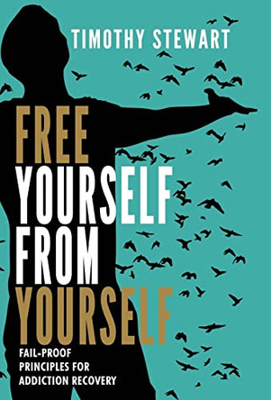 Free Yourself From Yourself: Fail-proof Principles for Addiction Recovery by Timothy Stewart 9781735482903 Free Yourself From Yourself: Fail-proof Principles for Addiction Recovery by Timothy Stewart 9781735482903