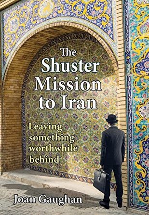 The Shuster Mission to Iran: Leaving Something Worthwhile Behind by Joan Gaughan 9781735593876