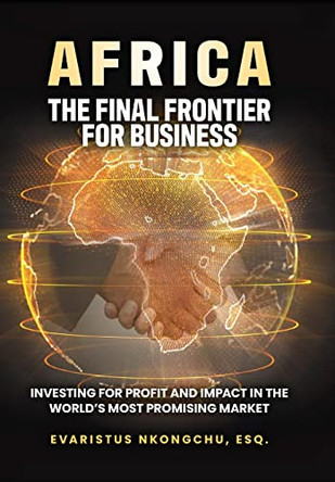 Africa, the Final Frontier for Business: Investing for Profit and Impact in the World's Most Promising Market by Evaristus Nkongchu 9781735644516
