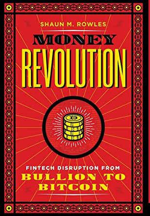 Money Revolution: Fintech Disruption from Bullion to Bitcoin by Shaun Rowles 9781735941561