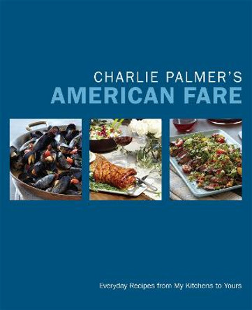 Charlie Palmer's American Fare: Great Dinners, Quick Classics, and Family Favorites by Charlie Palmer