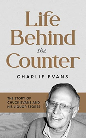 Life Behind the Counter: The Story of Chuck Evans and His Liquor Stores by Charlie Evans 9781737132608