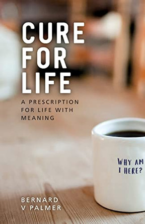 Cure for Life: A Prescription for Life with Meaning by Bernard V Palmer 9781739937614