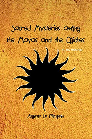 Sacred Mysteries among the Mayas and the Quiches - 11, 500 Years Ago: In Times Anterior to the Temple of Solomon by Augustus Plongeon 9781774815922