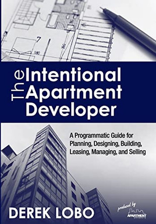 The Intentional Apartment Developer: A Programmatic Guide for Planning, Designing, Building, Leasing, Managing and Selling by Derek Lobo 9781777364830