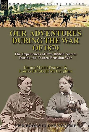 Our Adventures During the War of 1870: the Experiences of Two British Nurses During the Franco-Prussian War by Emma Maria Pearson 9781782829829