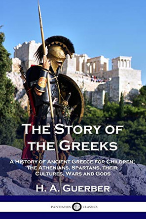 The Story of the Greeks: A History of Ancient Greece for Children; the Athenians, Spartans, their Cultures, Wars and Gods by H a Guerber 9781789872453