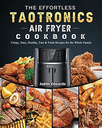 The Effortless TaoTronics Air Fryer Cookbook: Crispy, Easy, Healthy, Fast & Fresh Recipes for the Whole Family by Judith Edwards 9781802448849