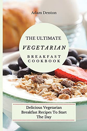 The Ultimate Vegetarian Breakfast Cookbook: Delicious Vegetarian Breakfast Recipes To Start The Day by Adam Denton 9781802693614