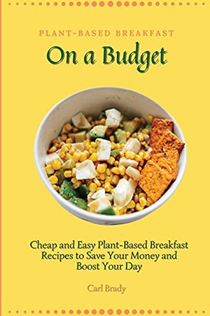 Plant-Based Breakfast on a Budget: Cheap and Easy Plant-Based Breakfast Recipes to Save Your Money and Boost Your Day by Carl Brady 9781802696899