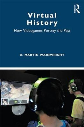 Virtual History: How Videogames Portray the Past by A. Martin Wainwright