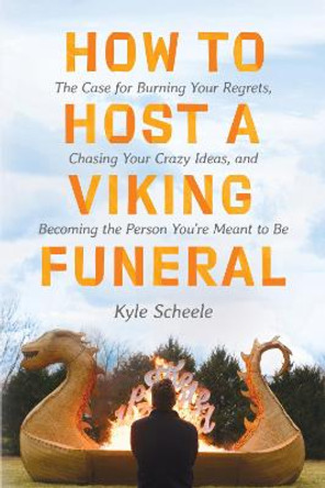 How to Host a Viking Funeral: The Case for Burning Your Regrets, Chasing Your Crazy Ideas, and Becoming the Person You're Meant to Be by Kyle Scheele