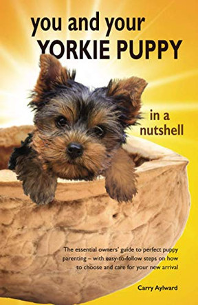 You and Your Yorkie Puppy in a Nutshell: The essential owners' guide to perfect puppy parenting - with easy-to-follow steps on how to choose and care for your new arrival by Carry Aylward 9781916189782