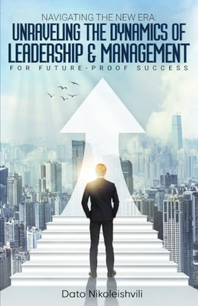Navigating the New Era: Unraveling the Dynamics of Leadership and Management by Dato Nikoleishvili 9781917336635