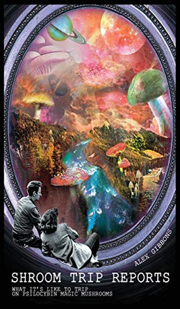 Shroom Trip Reports - What it's like to trip on Psilocybin Magic Mushrooms by Alex Gibbons 9781925992663