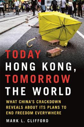 Today Hong Kong, Tomorrow the World: What China's Crackdown Reveals about Its Plans to End Freedom Everywhere by Mark L. Clifford