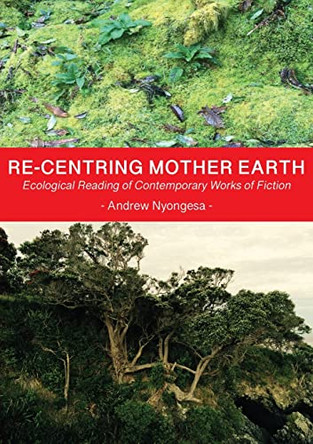 Re-centring Mother Earth: Ecological Reading of Contemporary Works of Fiction by Andrew Nyongesa 9781779213310