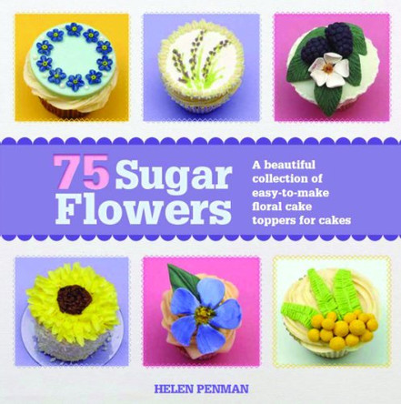 75 Sugar Flowers: A Beautiful Collection of Easy-to-Make Floral Cake Toppers by Helen Penman 9781782210573