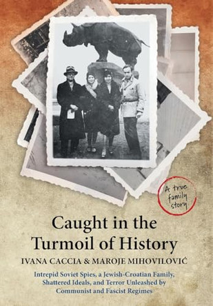 Caught in the Turmoil of History: Intrepid Soviet Spies, a Jewish-Croatian Family, Shattered Ideals, and Terror Unleashed by Communist and Fascist Regimes by Ivana Caccia 9781038306074