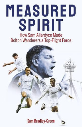 Measured Spirit: How Sam Allardyce Made Bolton Wanderers a Top-Flight Force by Sam Bradley-Green 9781836801443