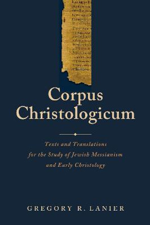 Corpus Christologicum: Texts and Translations for the Study of Jewish Messianism and Early Christology by Gregory Lanier