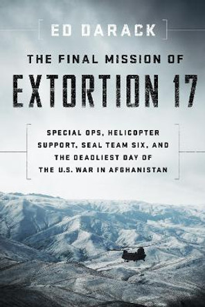 The Final Mission of Extortion 17: Special Ops, Helicopter Support, SEAL Team Six, and the Deadliest Day of the U.S. War in Afghanistan by Ed Darack